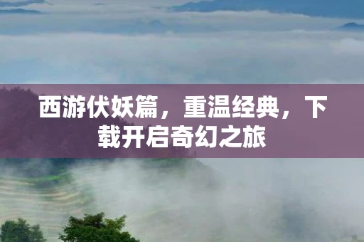 西游伏妖篇，重温经典，下载开启奇幻之旅
