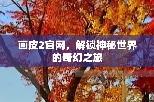 画皮2官网，解锁神秘世界的奇幻之旅