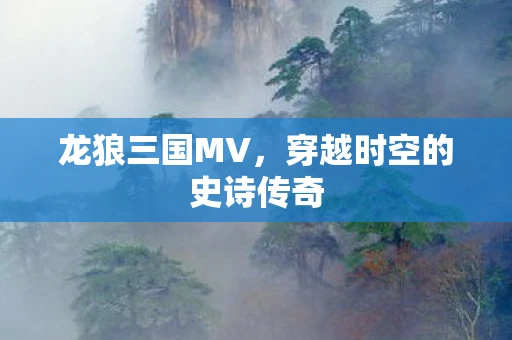 龙狼三国MV，穿越时空的史诗传奇