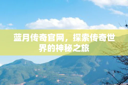 蓝月传奇官网，探索传奇世界的神秘之旅