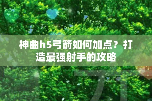 神曲h5弓箭如何加点？打造最强射手的攻略