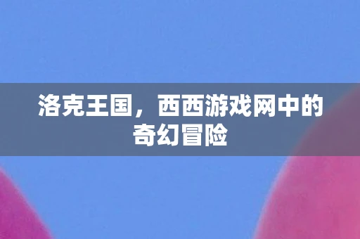 洛克王国，西西游戏网中的奇幻冒险