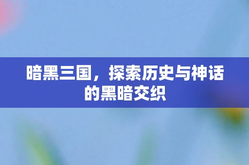 暗黑三国，探索历史与神话的黑暗交织