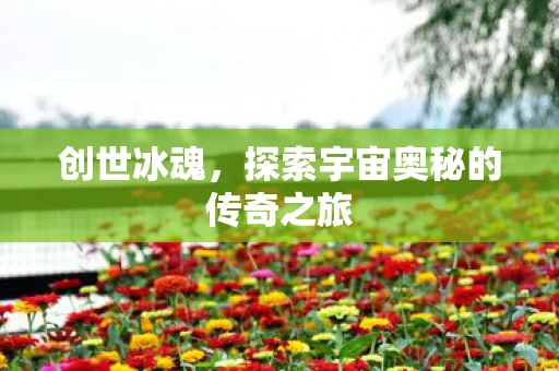 创世冰魂，探索宇宙奥秘的传奇之旅