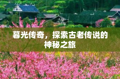 暮光传奇，探索古老传说的神秘之旅