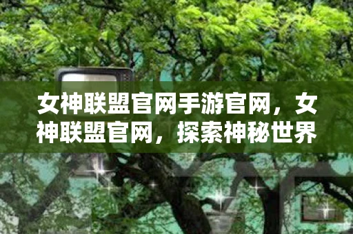 女神联盟官网手游官网，女神联盟官网，探索神秘世界的门户