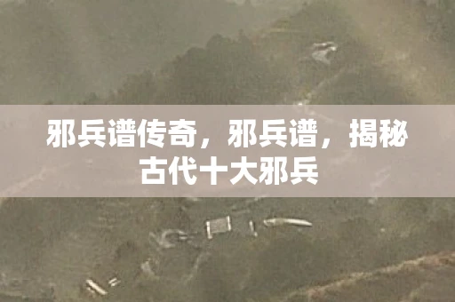 邪兵谱传奇，邪兵谱，揭秘古代十大邪兵