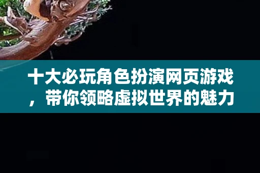 十大必玩角色扮演网页游戏，带你领略虚拟世界的魅力
