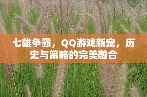 七雄争霸，QQ游戏新宠，历史与策略的完美融合