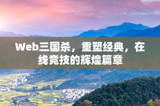 Web三国杀，重塑经典，在线竞技的辉煌篇章