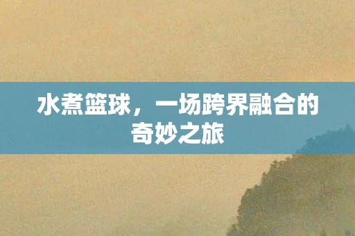 水煮篮球，一场跨界融合的奇妙之旅