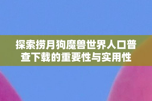 探索捞月狗魔兽世界人口普查下载的重要性与实用性图片