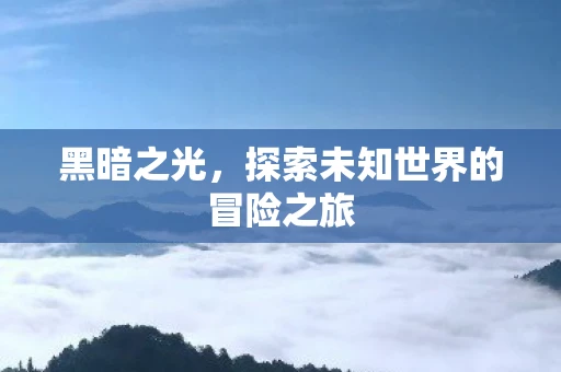 黑暗之光，探索未知世界的冒险之旅