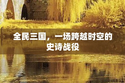 全民三国，一场跨越时空的史诗战役