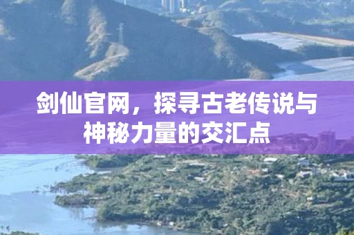 剑仙官网，探寻古老传说与神秘力量的交汇点