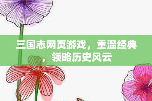 三国志网页游戏，重温经典，领略历史风云