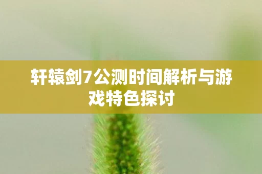 轩辕剑7公测时间解析与游戏特色探讨图片