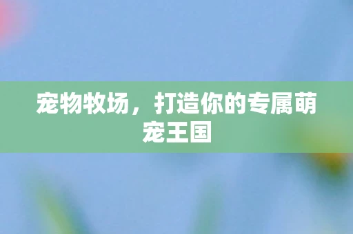 宠物牧场，打造你的专属萌宠王国