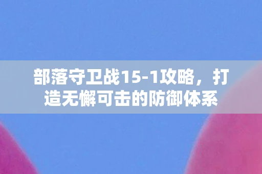 部落守卫战15-1攻略，打造无懈可击的防御体系