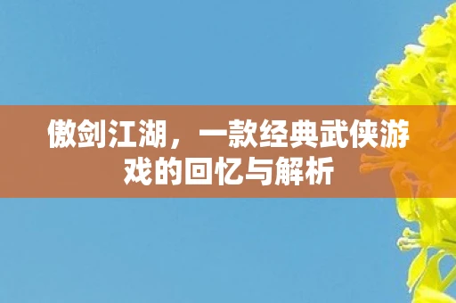 傲剑江湖，一款经典武侠游戏的回忆与解析