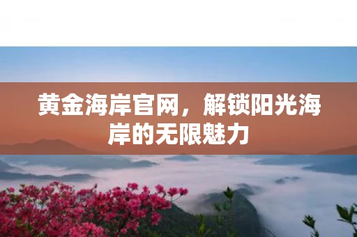 黄金海岸官网，解锁阳光海岸的无限魅力