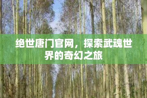 绝世唐门官网，探索武魂世界的奇幻之旅