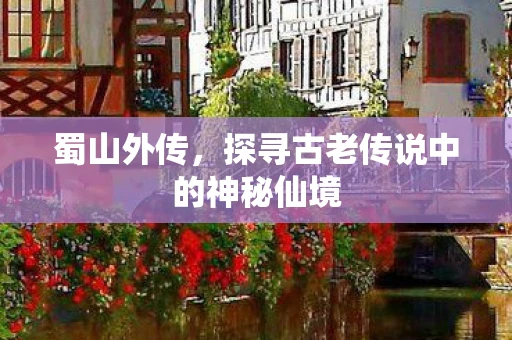 蜀山外传，探寻古老传说中的神秘仙境