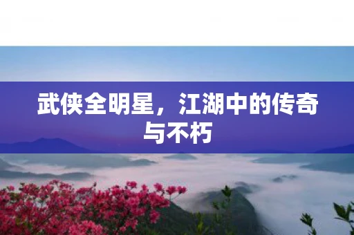 武侠全明星，江湖中的传奇与不朽