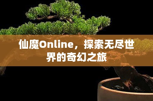 仙魔Online，探索无尽世界的奇幻之旅
