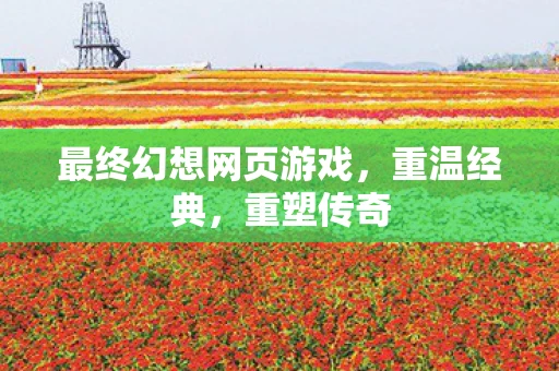 最终幻想网页游戏，重温经典，重塑传奇