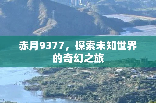 赤月9377，探索未知世界的奇幻之旅