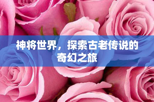 神将世界，探索古老传说的奇幻之旅