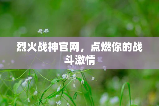 烈火战神官网，点燃你的战斗激情