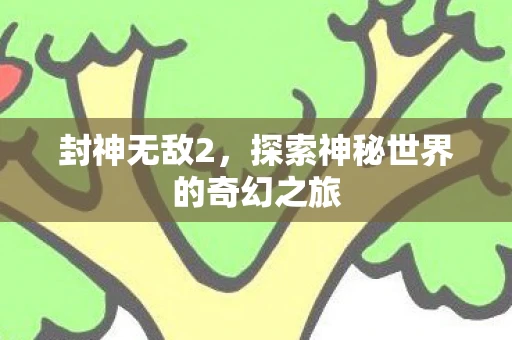 封神无敌2，探索神秘世界的奇幻之旅