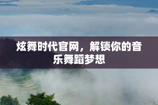 炫舞时代官网，解锁你的音乐舞蹈梦想