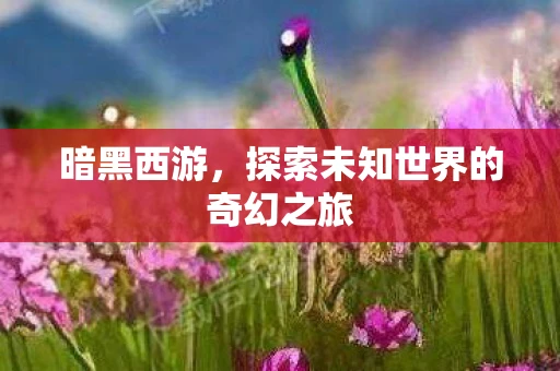 暗黑西游，探索未知世界的奇幻之旅