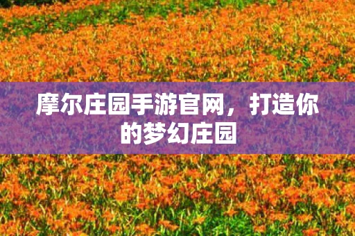 摩尔庄园手游官网，打造你的梦幻庄园