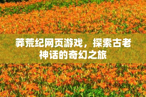 莽荒纪网页游戏，探索古老神话的奇幻之旅