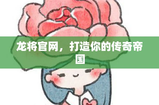 龙将官网，打造你的传奇帝国