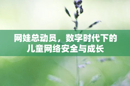 网娃总动员，数字时代下的儿童网络安全与成长