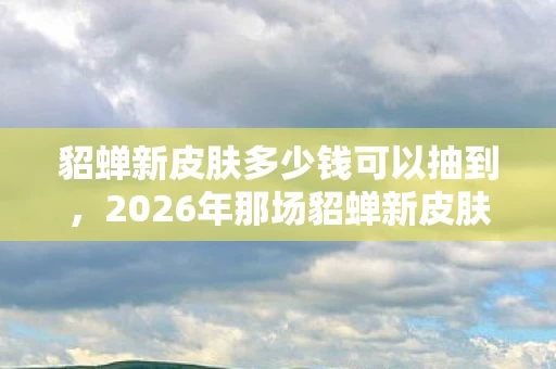 2026年那场貂蝉新皮肤的约定图片