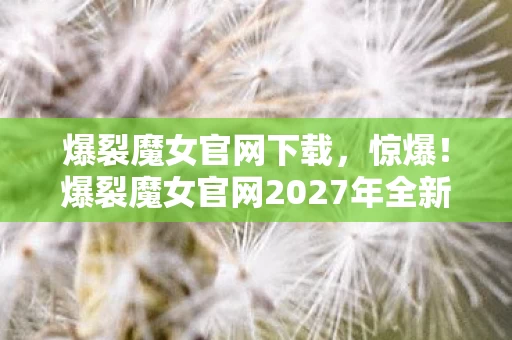 爆裂魔女官网2027年全新内容大揭秘图片