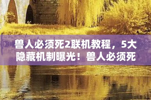 兽人必须死2联机竟藏着颠覆认知的致命陷阱图片