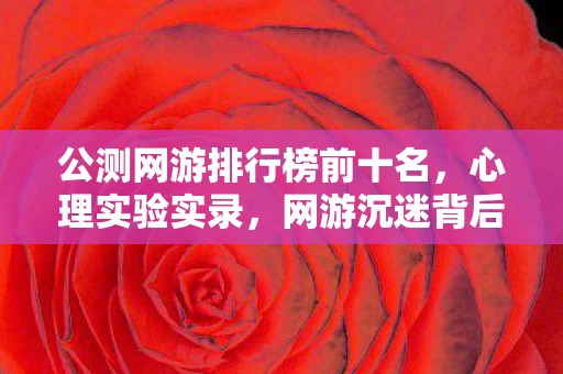 公测网游排行榜前十名,心理实验实录,网游沉迷背后的多巴胺陷阱,细思极恐! 公测网游排行榜前十名,心理实验实录,网游沉迷背后的多巴胺陷阱,细思极恐!