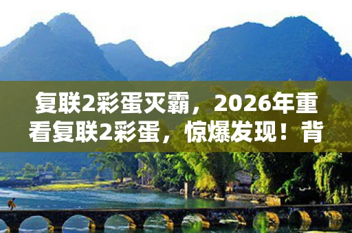 复联2彩蛋灭霸,2026年重看复联2彩蛋,惊爆发现!背后竟藏如此悬念? 复联2彩蛋灭霸,2026年重看复联2彩蛋,惊爆发现!背后竟藏如此悬念?