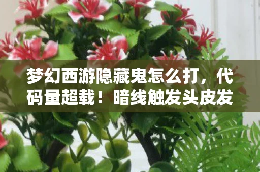 梦幻西游隐藏鬼怎么打,代码量超载!暗线触发头皮发麻事件,我在梦幻西游当鬼居民的2027 梦幻西游隐藏鬼怎么打,代码量超载!暗线触发头皮发麻事件,我在梦幻西游当鬼居民的2027
