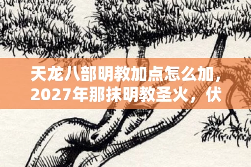 天龙八部明教加点怎么加,2027年那抹明教圣火,伏笔里藏着谁未赴的约?鼻子一酸才懂 天龙八部明教加点怎么加,2027年那抹明教圣火,伏笔里藏着谁未赴的约?鼻子一酸才懂