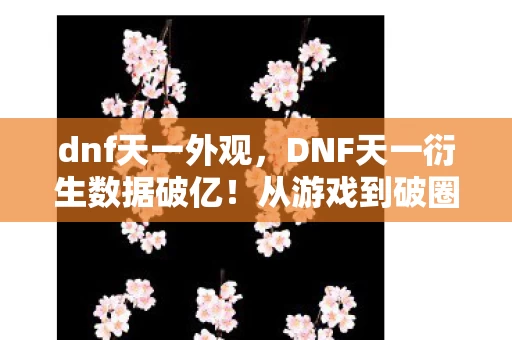 dnf天一外观,DNF天一衍生数据破亿!从游戏到破圈,意想不到的跨界风暴来袭 dnf天一外观,DNF天一衍生数据破亿!从游戏到破圈,意想不到的跨界风暴来袭