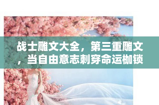 战士雕文大全,第三重雕文,当自由意志刺穿命运枷锁时,灵魂为何震颤? 战士雕文大全,第三重雕文,当自由意志刺穿命运枷锁时,灵魂为何震颤?