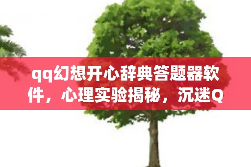 qq幻想开心辞典答题器软件,心理实验揭秘,沉迷QQ幻想开心辞典竟是场细思极恐的脑手术? qq幻想开心辞典答题器软件,心理实验揭秘,沉迷QQ幻想开心辞典竟是场细思极恐的脑手术?